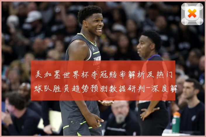 美加墨世界杯夺冠赔率解析及热门球队胜负趋势预测数据研判-深度解析
