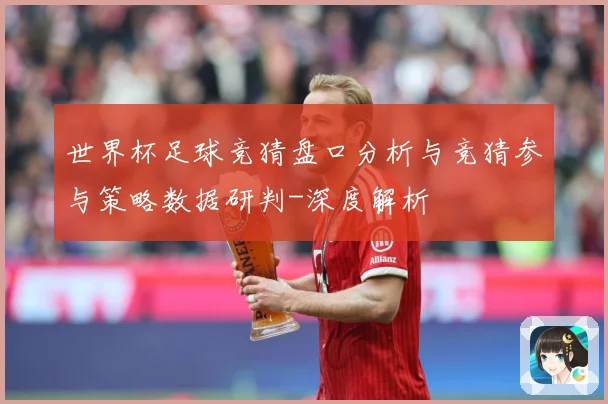 世界杯足球竞猜盘口分析与竞猜参与策略数据研判-深度解析