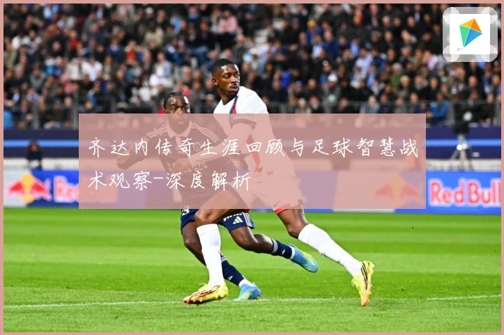 齐达内传奇生涯回顾与足球智慧战术观察-深度解析