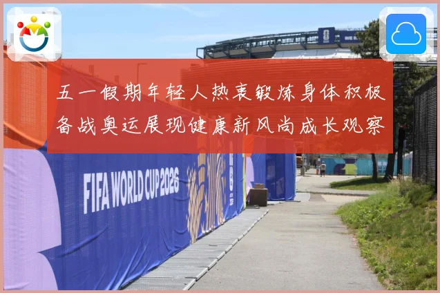 五一假期年轻人热衷锻炼身体积极备战奥运展现健康新风尚成长观察-深度解析