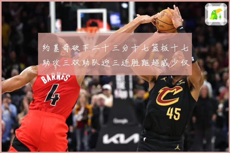 约基奇砍下二十三分十七篮板十七助攻三双助队迎三连胜距超威少仅赛场复盘-深度解析