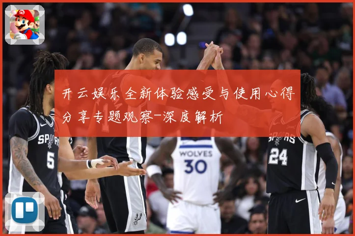 开云娱乐全新体验感受与使用心得分享专题观察-深度解析