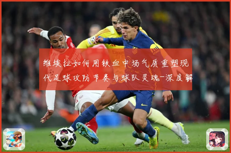 维埃拉如何用铁血中场气质重塑现代足球攻防节奏与球队灵魂-深度解析