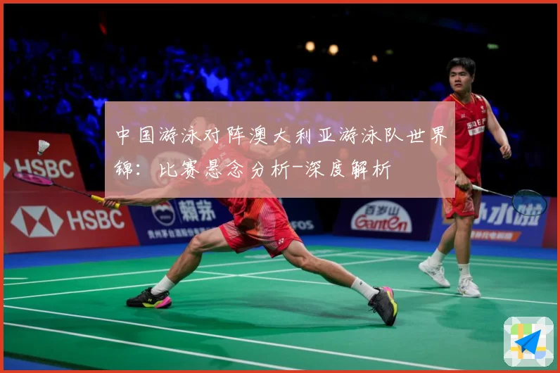 中国游泳对阵澳大利亚游泳队世界锦：比赛悬念分析-深度解析