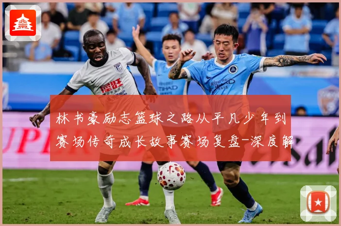 林书豪励志篮球之路从平凡少年到赛场传奇成长故事赛场复盘-深度解析