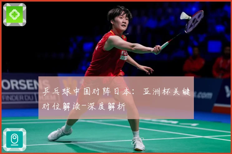 乒乓球中国对阵日本：亚洲杯关键对位解读-深度解析