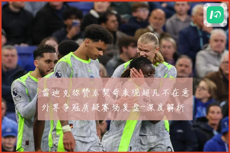 雷迪克称赞东契奇表现超凡不在意外界争冠质疑赛场复盘-深度解析