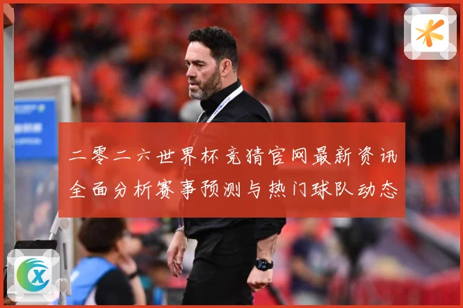 二零二六世界杯竞猜官网最新资讯全面分析赛事预测与热门球队动态数据研判-深度解析