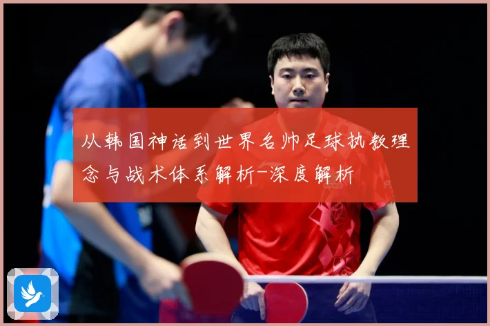 从韩国神话到世界名帅足球执教理念与战术体系解析-深度解析