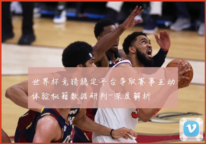 世界杯竞猜稳定平台争取赛事互动体验秘籍数据研判-深度解析
