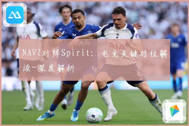NAVI对阵Spirit：电竞关键对位解读-深度解析