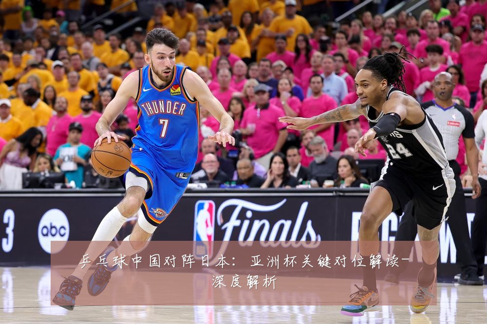 乒乓球中国对阵日本:亚洲杯关键对位解读-深度解析