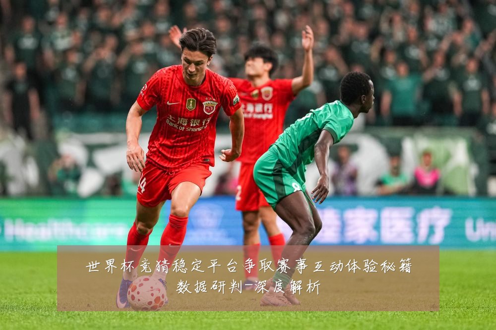 世界杯竞猜稳定平台争取赛事互动体验秘籍数据研判-深度解析