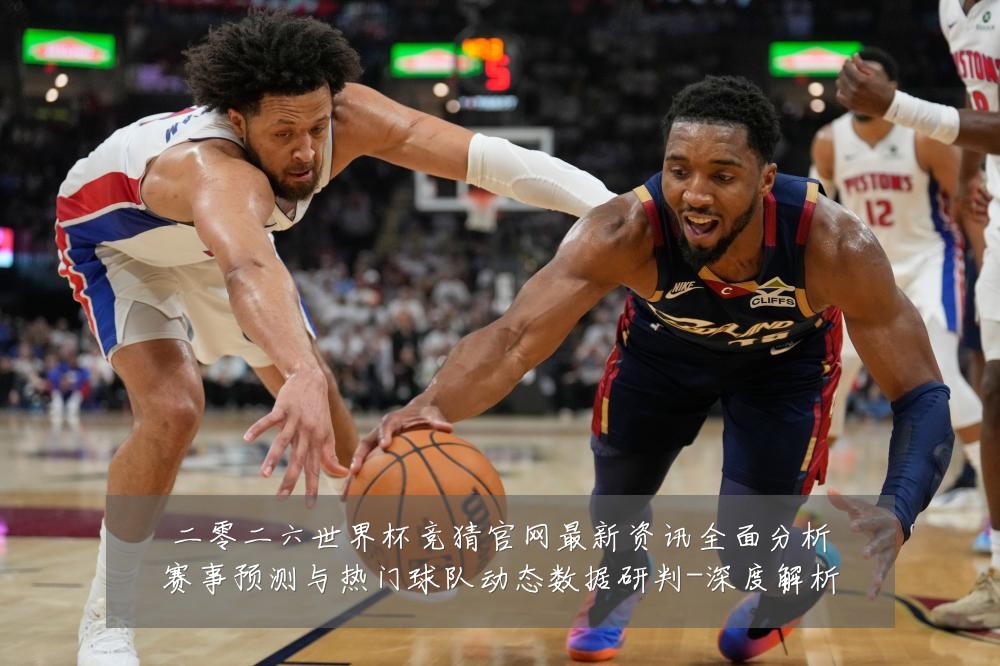 二零二六世界杯竞猜官网最新资讯全面分析赛事预测与热门球队动态数据研判-深度解析