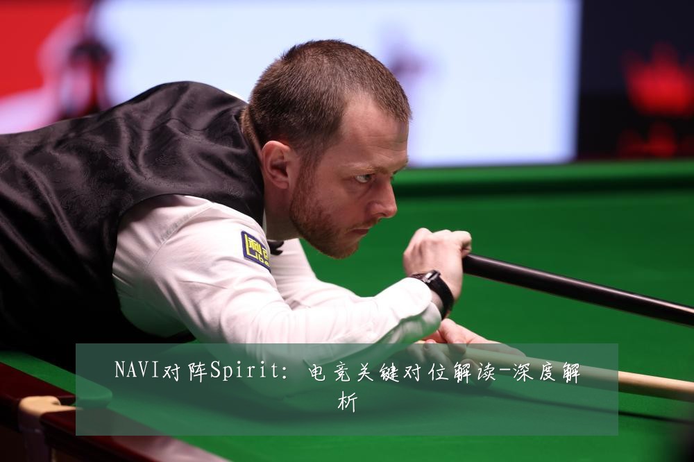 NAVI对阵Spirit:电竞关键对位解读-深度解析