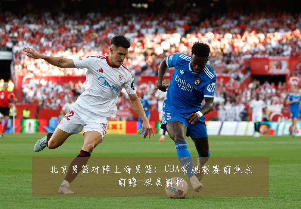 北京男篮对阵上海男篮:CBA常规赛赛前焦点前瞻-深度解析